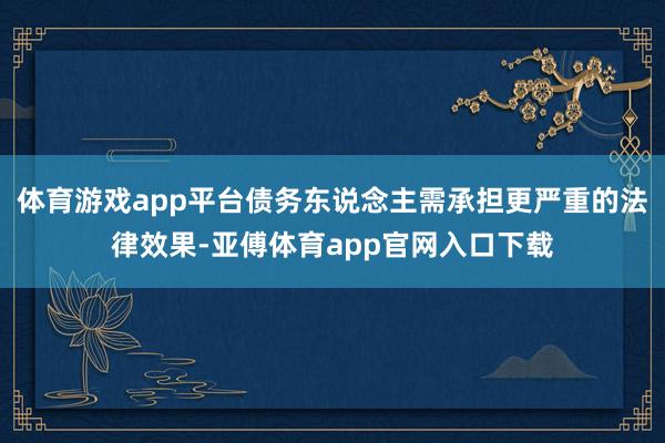 体育游戏app平台债务东说念主需承担更严重的法律效果-亚傅体育app官网入口下载
