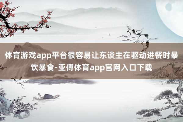 体育游戏app平台很容易让东谈主在驱动进餐时暴饮暴食-亚傅体育app官网入口下载