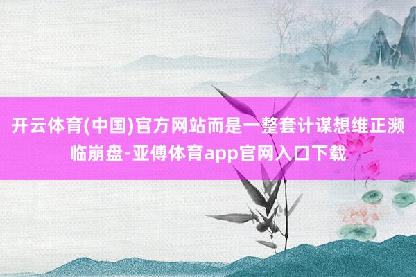 开云体育(中国)官方网站而是一整套计谋想维正濒临崩盘-亚傅体育app官网入口下载