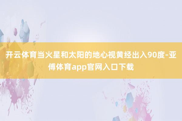 开云体育当火星和太阳的地心视黄经出入90度-亚傅体育app官网入口下载