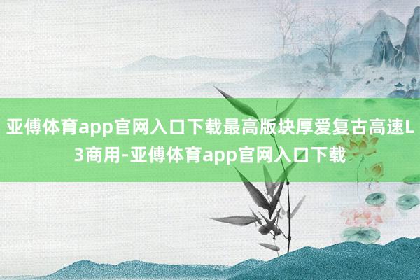 亚傅体育app官网入口下载最高版块厚爱复古高速L3商用-亚傅体育app官网入口下载